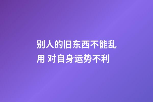 别人的旧东西不能乱用 对自身运势不利